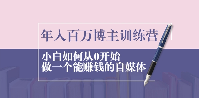 年入百万博主训练营：小白如何从0开始做一个能赚钱的自媒体-第一精品资源库