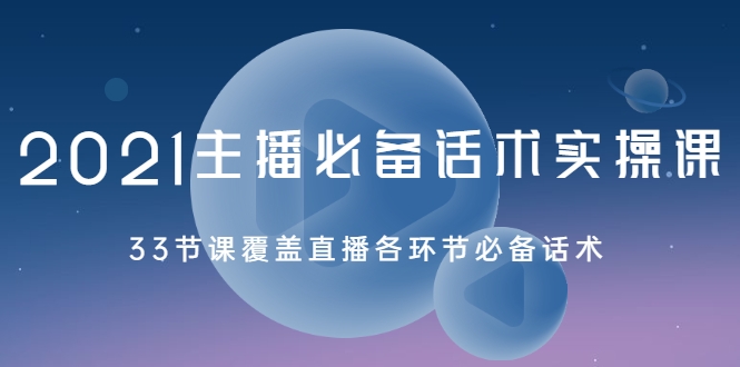 2021主播必备话术实操课，33节课覆盖直播各环节必备话术-第一精品资源库