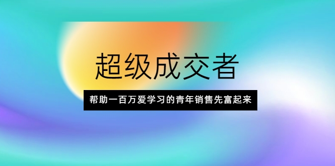 超级成交者，帮助一百万爱学习的青年销售先富起来-第一精品资源库