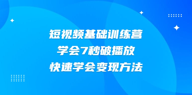 2021短视频基础训练营，学会7秒破播放，快速学会变现方法-第一精品资源库