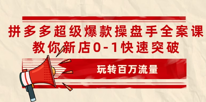 拼多多超级爆款操盘手全案课，教你新店0-1快速突破，玩转百万流量-第一精品资源库