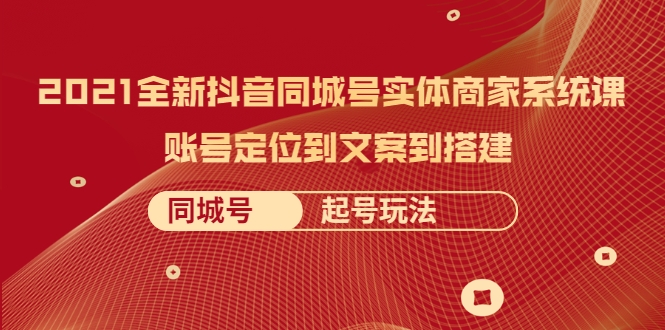 2021全新抖音同城号实体商家系统课，账号定位到文案到搭建 同城号起号玩法-第一精品资源库