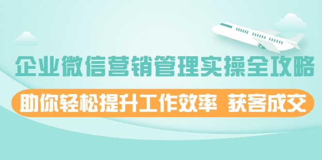 企业微信营销管理实操全攻略，助你轻松提升工作效率 获客成交 价值680元-第一精品资源库