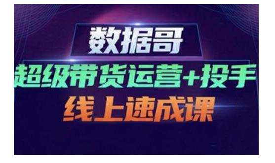 数据哥·超级带货运营+投手线上速成课，快速提升运营和熟悉学会投手技巧-第一精品资源库