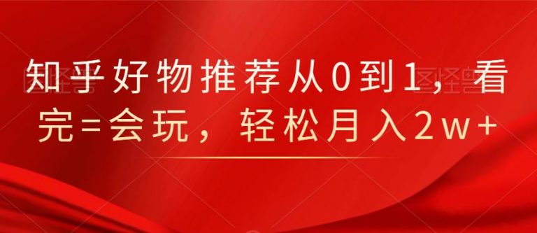 知乎好物推荐从0到1，看完=会玩，轻松月入2w+-第一精品资源库