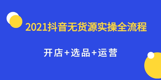 2021抖音无货源实操全流程，开店+选品+运营，全职兼职都可操作-第一精品资源库