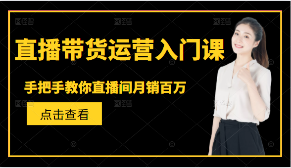 直播带货运营入门课，手把手教你直播间月销百万-第一精品资源库