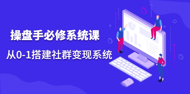 操盘手必修系统课，从0-1搭建社群变现系统-第一精品资源库