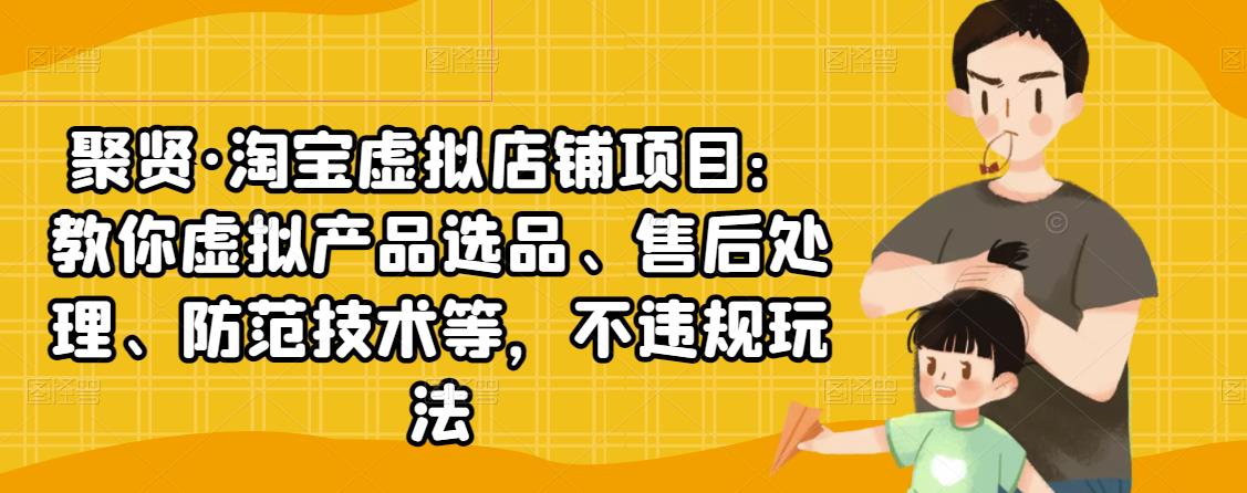 聚贤·淘宝虚拟店铺项目：教你虚拟产品选品、售后处理、防范技术等，不违规玩法-第一精品资源库