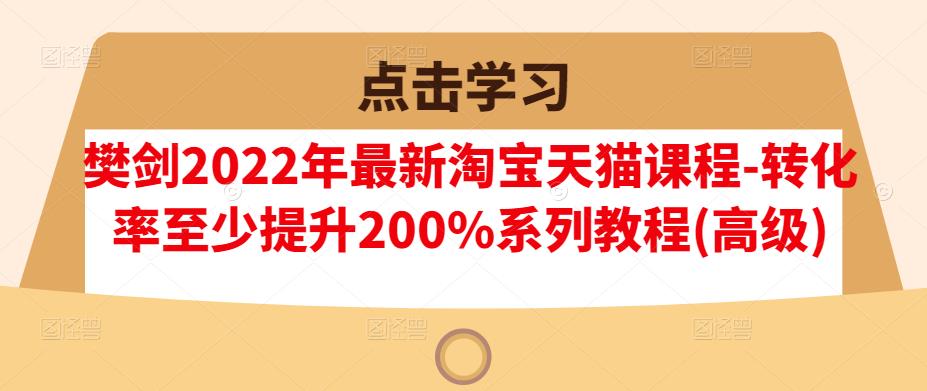 樊剑2022年最新淘宝天猫课程-转化率至少提升200%系列教程(高级)-第一精品资源库