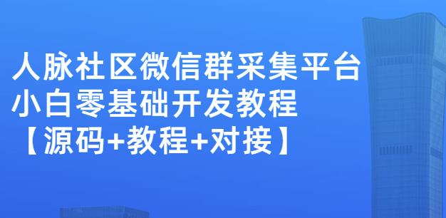 外面卖1000的人脉社区微信群采集平台小白0基础开发教程【源码+教程+对接】-第一精品资源库