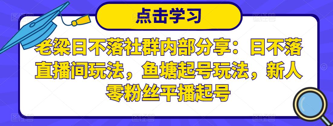 老梁日不落社群内部分享：日不落直播间玩法，鱼塘起号玩法，新人零粉丝平播起号-第一精品资源库