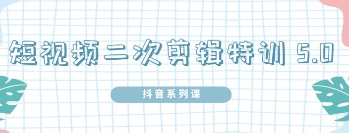 陆明明·短视频二次剪辑特训5.0，1部手机就可以操作，0基础掌握短视频二次剪辑和混剪技-第一精品资源库