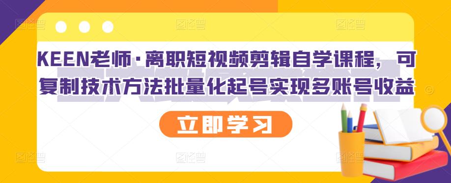 KEEN老师·离职短视频剪辑自学课程，可复制技术方法批量化起号实现多账号收益-第一精品资源库