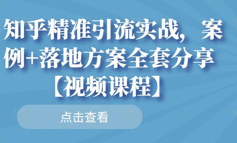 知乎精准引流实战，案例+落地方案全套分享【视频课程】-第一精品资源库