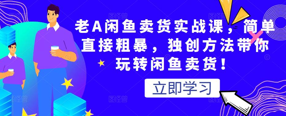 老A闲鱼卖货实战课，简单直接粗暴，独创方法带你玩转闲鱼卖货！-第一精品资源库