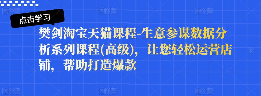 樊剑淘宝天猫课程-生意参谋数据分析系列课程(高级)，让您轻松运营店铺，帮助打造爆款-第一精品资源库