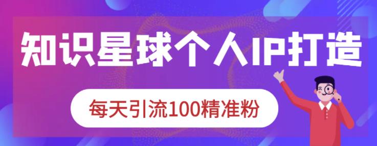 知识星球个人IP打造系列课程，每天引流100精准粉-第一精品资源库