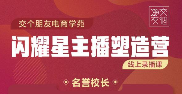 交个朋友:闪耀星主播塑造营2207期，3天2夜入门带货主播，懂人性懂客户成为王者销售-第一精品资源库