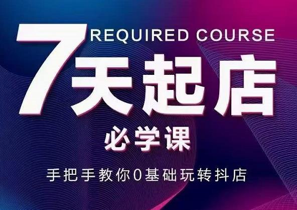 抖音小店7天起店必学课，手把手教你0基础玩转抖店-第一精品资源库
