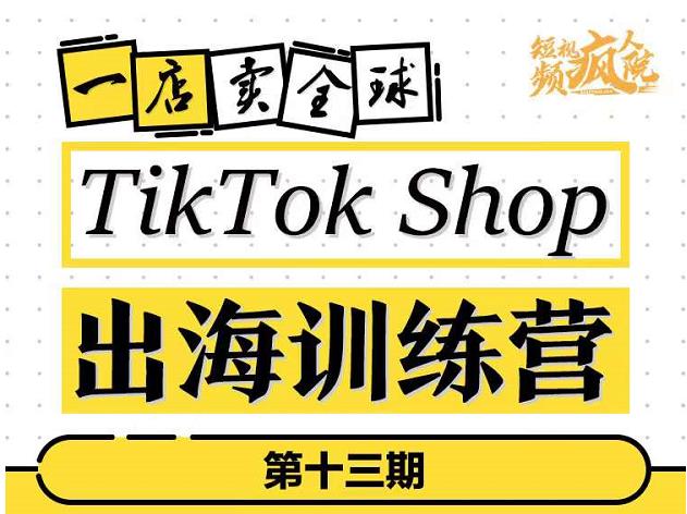TikTokShop出海训练营（第十三期），打开全球流量新思维，出海抢占全球新流量，一店卖全球-第一精品资源库