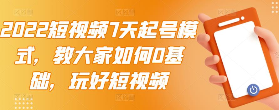 2022短视频7天起号模式，教大家如何0基础，玩好短视频-第一精品资源库