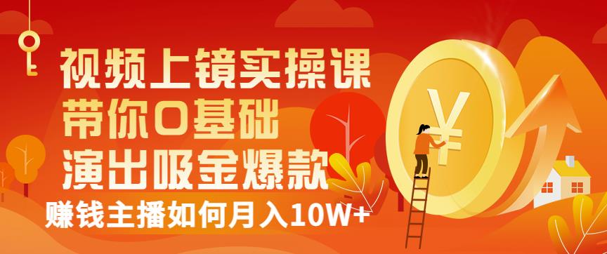 视频上镜实操课：带你0基础演出吸金爆款，赚钱主播如何月入10W+-第一精品资源库