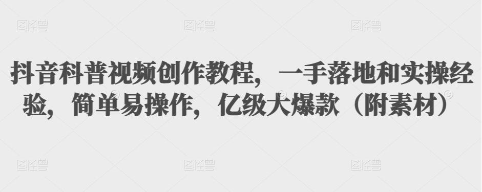 抖音科普视频创作教程，一手落地和实操经验，简单易操作，亿级大爆款（附素材）-第一精品资源库