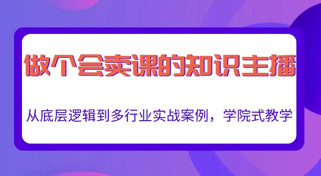 做一个会卖课的知识主播，从底层逻辑到多行业实战案例，学院式教学-第一精品资源库