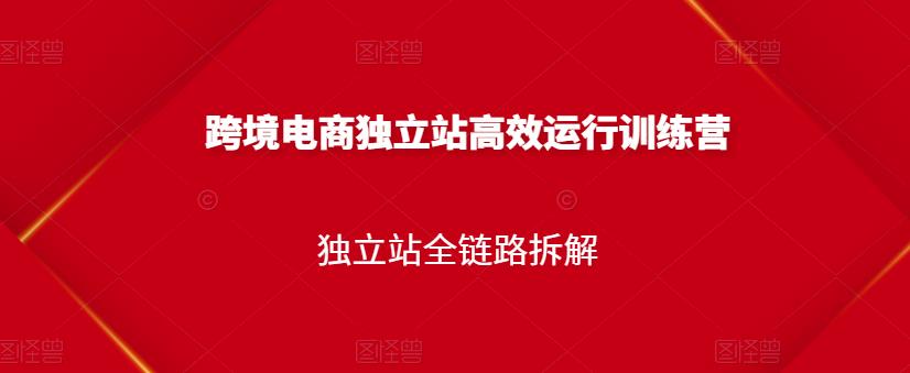 跨境电商独立站高效运行训练营，独立站全链路拆解-第一精品资源库