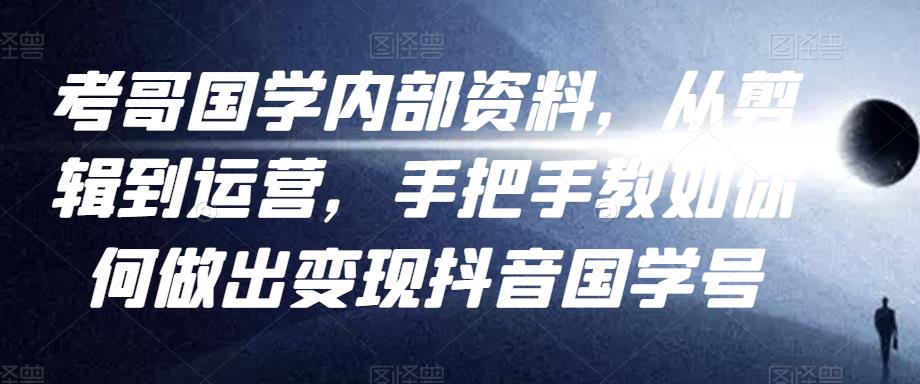 考哥国学内部资料，从剪辑到运营，手把手教如你‬何做出变现抖音‬国学号（教程+素材+模板）-第一精品资源库