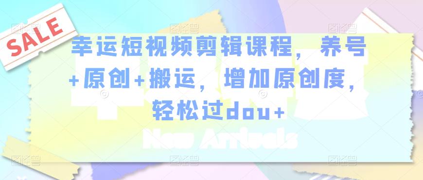 幸运短视频剪辑课程，养号+原创+搬运，增加原创度，轻松过dou+-第一精品资源库