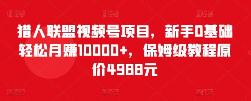 猎人联盟视频号项目，新手0基础轻松月赚10000+，保姆级教程原价4988元-第一精品资源库