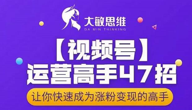 大敏思维-视频号运营高手47招，让你快速成为涨粉变现高手-第一精品资源库