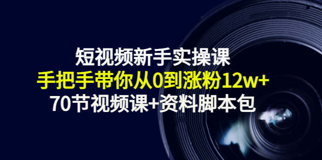 短视频新手实操课：手把手带你从0到涨粉12w+（70节视频课+资料脚本包）-第一精品资源库