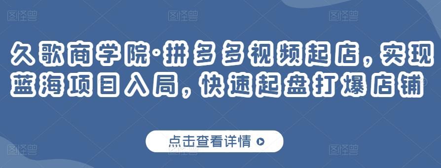 久歌商学院·拼多多视频起店，实现蓝海项目入局，快速起盘打爆店铺-第一精品资源库