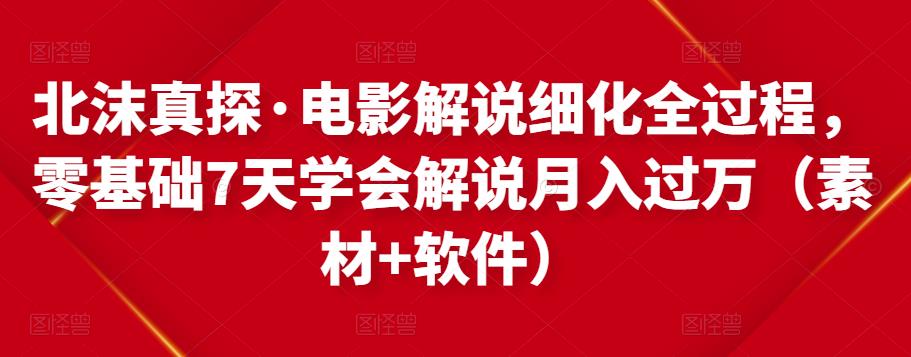 北沫真探·电影解说细化全过程，零基础7天学会电影解说月入过万（教程+素材+软件）-第一精品资源库