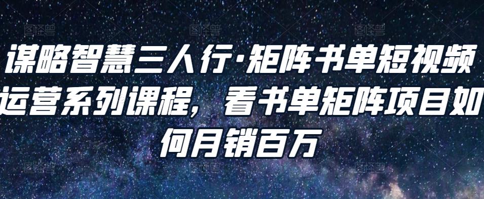 谋略智慧三人行·矩阵书单短视频运营系列课程，看书单矩阵项目如何月销百万-第一精品资源库
