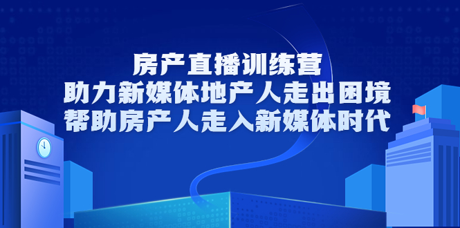 房产直播训练营，助力新媒体地产人走出困境，帮助房产人走入新媒体时代-第一精品资源库