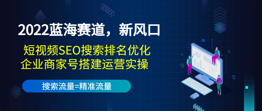 2022蓝海赛道，新风口：短视频SEO搜索排名优化+企业商家号搭建运营实操-第一精品资源库