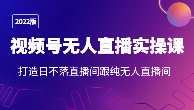 2022年视频号无人直播实操课，打造日不落直播间跟纯无人直播间-第一精品资源库
