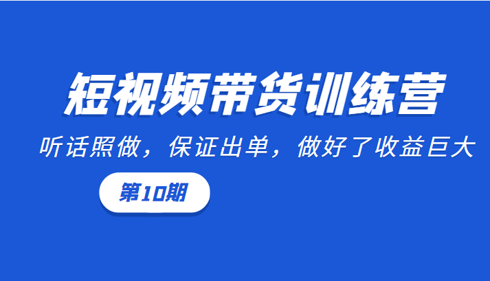 短视频带货训练营：听话照做，保证出单，做好了收益巨大（第10期）-第一精品资源库