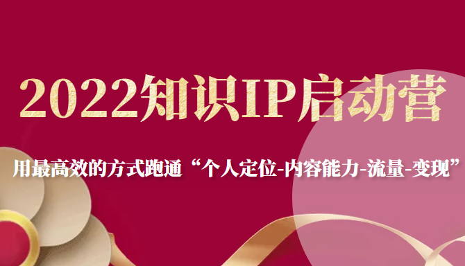 2022知识IP启动营，用最高效的方式跑通“个人定位-内容能力-流量-变现”-第一精品资源库