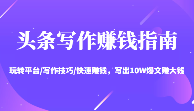 头条写作赚钱指南：玩转平台/写作技巧/快速赚钱，写出10W爆文赚大钱【送资料包】-第一精品资源库