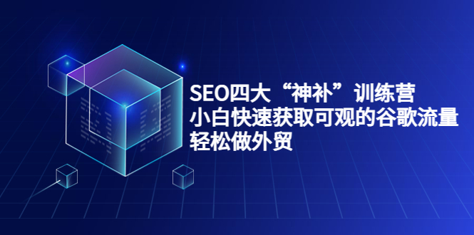 SEO四大“神补”训练营，小白快速获取可观的谷歌流量，轻松做外贸-第一精品资源库