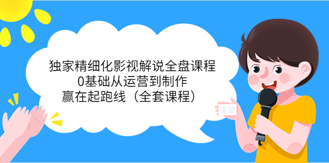 独家精细化影视解说全盘课程，0基础从运营到制作，赢在起跑线（全套课程）-第一精品资源库