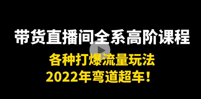 带货直播间全系高阶课程：各种打爆流量玩法，2022年弯道超车！-第一精品资源库
