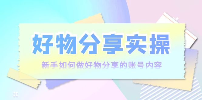 好物分享实操：新手如何做好物分享的账号内容，实操教学-第一精品资源库