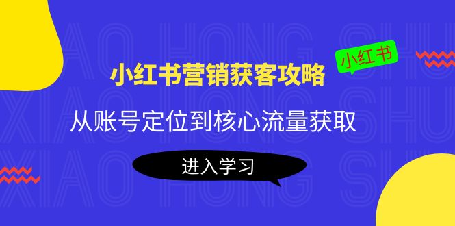 小红书营销获客攻略：从账号定位到核心流量获取，爆款笔记打造-第一精品资源库