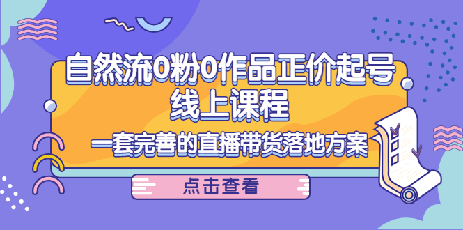 电商自然流0粉0作品正价起号线上课程：一套完善的直播带货落地方案-第一精品资源库